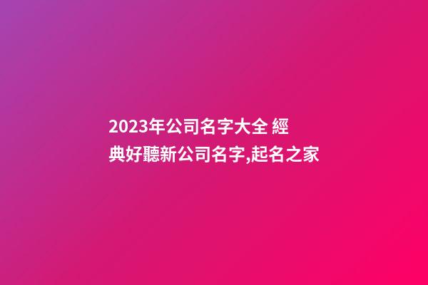 2023年公司名字大全 經典好聽新公司名字,起名之家-第1張-公司起名-玄機派